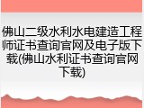 佛山二级水利水电建造工程师证书查询官网及电子版下载(佛山水利证书查询官网下载)