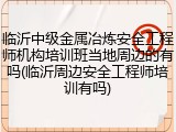 临沂中级金属冶炼安全工程师机构培训班当地周边的有吗(临沂周边安全工程师培训有吗)