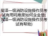 菏泽一级消防设施操作员考试有用吗难度如何含金量(菏泽一级消防设施操作员考试有帮助)