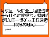 河东区一级矿业工程建造师一般什么时候报名大概时间(河东区一级矿业工程建造师报名时间)