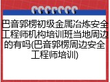 巴音郭楞初级金属冶炼安全工程师机构培训班当地周边的有吗(巴音郭楞周边安全工程师培训)