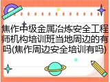 焦作中级金属冶炼安全工程师机构培训班当地周边的有吗(焦作周边安全培训有吗)