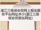 湛江三级保安员网上报名服务平台网址多少(湛江三级保安员报名网址)