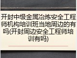 开封中级金属冶炼安全工程师机构培训班当地周边的有吗(开封周边安全工程师培训有吗)