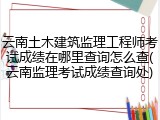 云南土木建筑监理工程师考试成绩在哪里查询怎么查(云南监理考试成绩查询处)