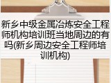 新乡中级金属冶炼安全工程师机构培训班当地周边的有吗(新乡周边安全工程师培训机构)