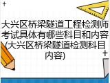大兴区桥梁隧道工程检测师考试具体有哪些科目和内容(大兴区桥梁隧道检测科目内容)