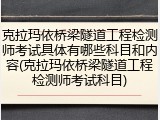 克拉玛依桥梁隧道工程检测师考试具体有哪些科目和内容(克拉玛依桥梁隧道工程检测师考试科目)