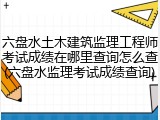 六盘水土木建筑监理工程师考试成绩在哪里查询怎么查(六盘水监理考试成绩查询)