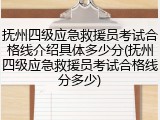 抚州四级应急救援员考试合格线介绍具体多少分(抚州四级应急救援员考试合格线分多少)