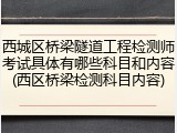 西城区桥梁隧道工程检测师考试具体有哪些科目和内容(西区桥梁检测科目内容)