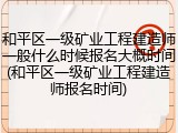 和平区一级矿业工程建造师一般什么时候报名大概时间(和平区一级矿业工程建造师报名时间)