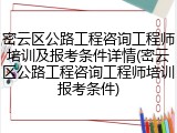 密云区公路工程咨询工程师培训及报考条件详情(密云区公路工程咨询工程师培训报考条件)