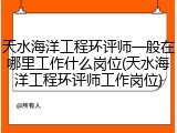 天水海洋工程环评师一般在哪里工作什么岗位(天水海洋工程环评师工作岗位)
