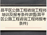 昌平区公路工程咨询工程师培训及报考条件详情(昌平区公路工程咨询工程师报考条件)