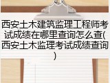 西安土木建筑监理工程师考试成绩在哪里查询怎么查(西安土木监理考试成绩查询)