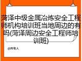 菏泽中级金属冶炼安全工程师机构培训班当地周边的有吗(菏泽周边安全工程师培训班)
