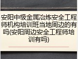 安阳中级金属冶炼安全工程师机构培训班当地周边的有吗(安阳周边安全工程师培训有吗)
