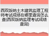 西双版纳土木建筑监理工程师考试成绩在哪里查询怎么查(西双版纳监理考试成绩查询)