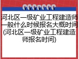 河北区一级矿业工程建造师一般什么时候报名大概时间(河北区一级矿业工程建造师报名时间)