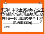 平顶山中级金属冶炼安全工程师机构培训班当地周边的有吗(平顶山周边安全工程师培训有吗)