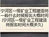 宁河区一级矿业工程建造师一般什么时候报名大概时间(宁河区一级矿业工程建造师报名时间大概多久)