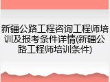 新疆公路工程咨询工程师培训及报考条件详情(新疆公路工程师培训条件)