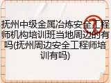抚州中级金属冶炼安全工程师机构培训班当地周边的有吗(抚州周边安全工程师培训有吗)