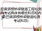巴音郭楞桥梁隧道工程检测师考试具体有哪些科目和内容(巴音郭楞桥梁隧道检测考试科目)