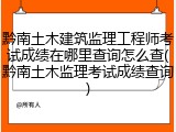 黔南土木建筑监理工程师考试成绩在哪里查询怎么查(黔南土木监理考试成绩查询)