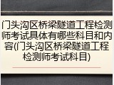 门头沟区桥梁隧道工程检测师考试具体有哪些科目和内容(门头沟区桥梁隧道工程检测师考试科目)