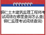 铜仁土木建筑监理工程师考试成绩在哪里查询怎么查(铜仁监理考试成绩查询)