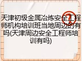 天津初级金属冶炼安全工程师机构培训班当地周边的有吗(天津周边安全工程师培训有吗)