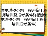 博尔塔拉公路工程咨询工程师培训及报考条件详情(博尔塔拉公路工程咨询工程师培训报考条件)