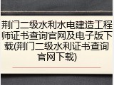 荆门二级水利水电建造工程师证书查询官网及电子版下载(荆门二级水利证书查询官网下载)