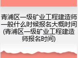 青浦区一级矿业工程建造师一般什么时候报名大概时间(青浦区一级矿业工程建造师报名时间)