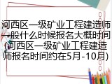 河西区一级矿业工程建造师一般什么时候报名大概时间(河西区一级矿业工程建造师报名时间约在5月-10月)