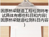 固原桥梁隧道工程检测师考试具体有哪些科目和内容(固原桥梁隧道检测科目内容)