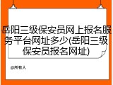 岳阳三级保安员网上报名服务平台网址多少(岳阳三级保安员报名网址)
