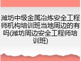 潍坊中级金属冶炼安全工程师机构培训班当地周边的有吗(潍坊周边安全工程师培训班)