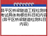 昌平区桥梁隧道工程检测师考试具体有哪些科目和内容(昌平区桥梁隧道检测科目内容)