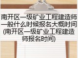 南开区一级矿业工程建造师一般什么时候报名大概时间(南开区一级矿业工程建造师报名时间)