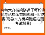 乌鲁木齐桥梁隧道工程检测师考试具体有哪些科目和内容(乌鲁木齐桥梁隧道检测考试科目)