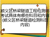 顺义区桥梁隧道工程检测师考试具体有哪些科目和内容(顺义区桥梁隧道检测科目内容)