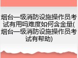 烟台一级消防设施操作员考试有用吗难度如何含金量(烟台一级消防设施操作员考试有帮助)