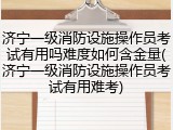 济宁一级消防设施操作员考试有用吗难度如何含金量(济宁一级消防设施操作员考试有用难考)