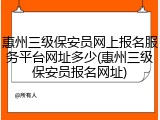 惠州三级保安员网上报名服务平台网址多少(惠州三级保安员报名网址)