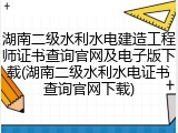 湖南二级水利水电建造工程师证书查询官网及电子版下载(湖南二级水利水电证书查询官网下载)