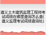 遵义土木建筑监理工程师考试成绩在哪里查询怎么查(遵义监理考试成绩查询处)
