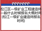 松江区一级矿业工程建造师一般什么时候报名大概时间(松江一级矿业建造师报名时间)